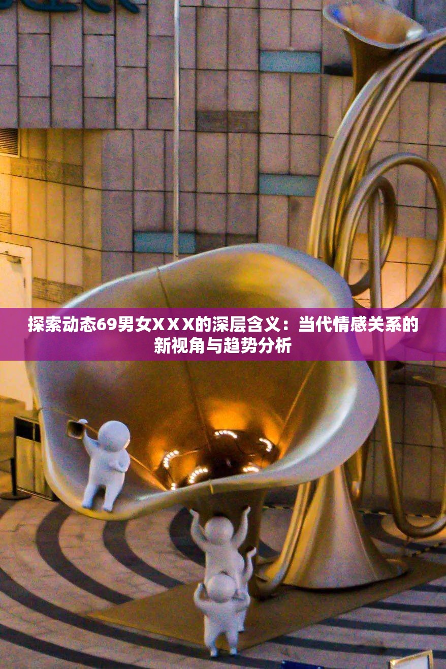 探索动态69男女XⅩX的深层含义：当代情感关系的新视角与趋势分析
