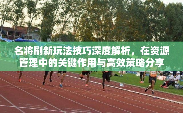 名将刷新玩法技巧深度解析，在资源管理中的关键作用与高效策略分享
