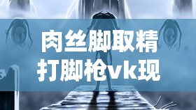 肉丝脚取精打脚枪vk现象解析：网友热议背后的深层原因与网络文化探讨