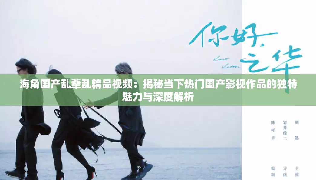 海角国产乱辈乱精品视频：揭秘当下热门国产影视作品的独特魅力与深度解析