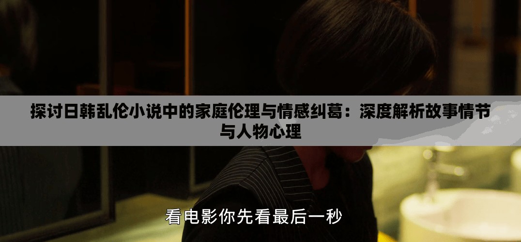 探讨日韩乱伦小说中的家庭伦理与情感纠葛：深度解析故事情节与人物心理
