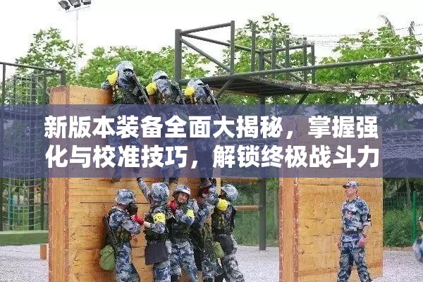 新版本装备全面大揭秘，掌握强化与校准技巧，解锁终极战斗力秘籍