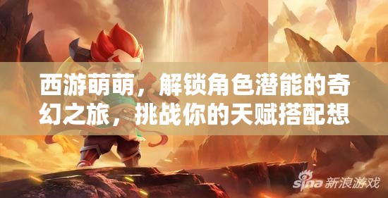 西游萌萌，解锁角色潜能的奇幻之旅，挑战你的天赋搭配想象力极限