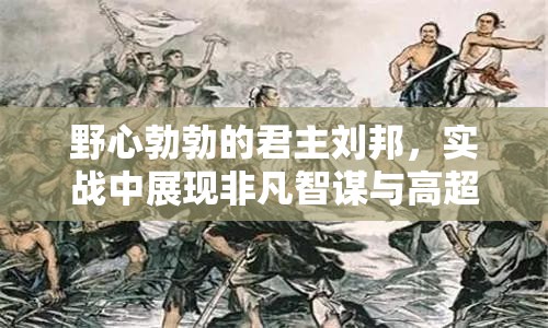 野心勃勃的君主刘邦，实战中展现非凡智谋与高超权术