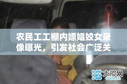 农民工工棚内嫖娼姣女录像曝光，引发社会广泛关注与热议