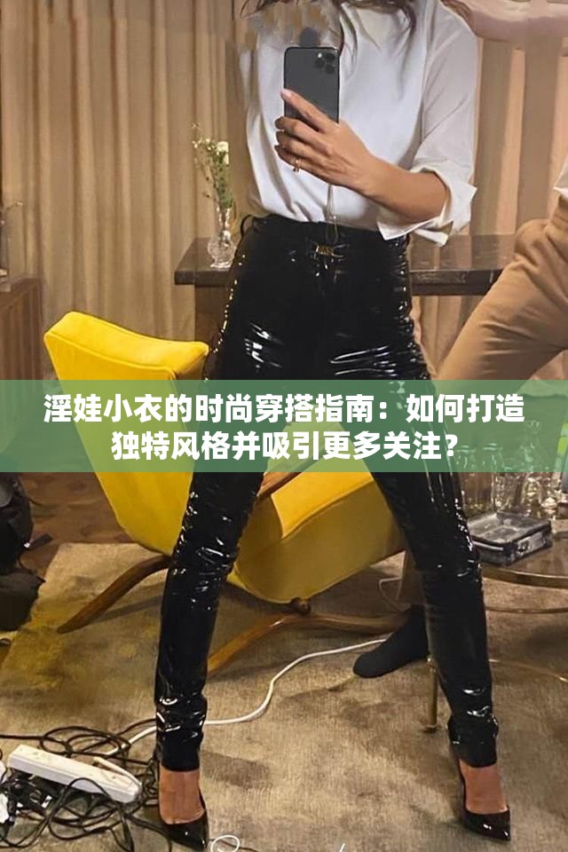 淫娃小衣的时尚穿搭指南：如何打造独特风格并吸引更多关注？