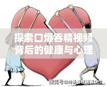 探索口爆吞精视频背后的健康与心理影响：深入了解与科学解析