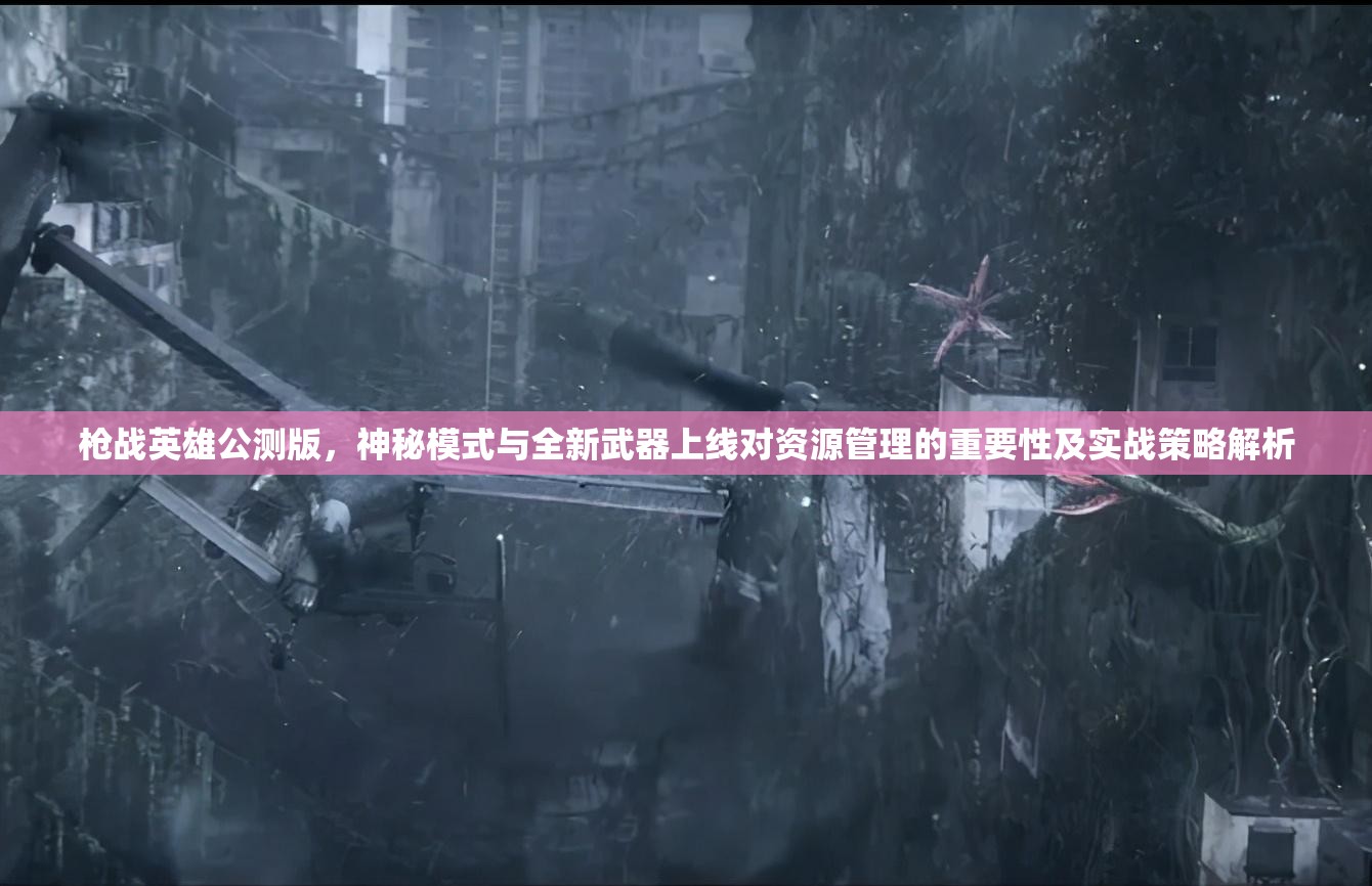 枪战英雄公测版，神秘模式与全新武器上线对资源管理的重要性及实战策略解析