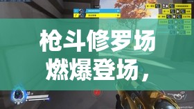 枪斗修罗场燃爆登场，时空枪战乱斗模式震撼启航，激战即刻开启