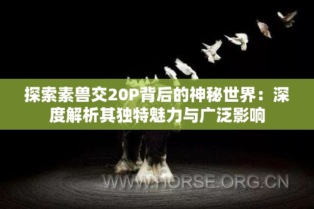 探索素兽交20P背后的神秘世界：深度解析其独特魅力与广泛影响