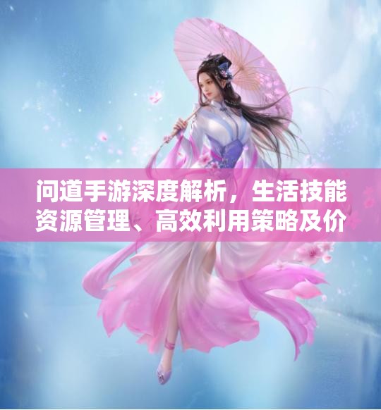 问道手游深度解析，生活技能资源管理、高效利用策略及价值最大化指南