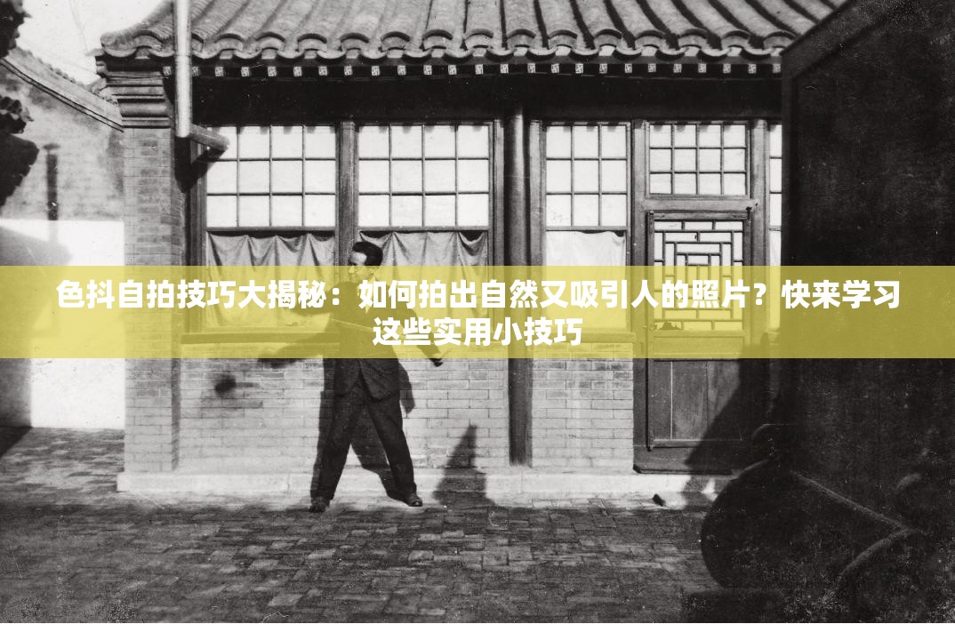 色抖自拍技巧大揭秘：如何拍出自然又吸引人的照片？快来学习这些实用小技巧