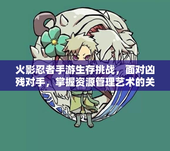 火影忍者手游生存挑战，面对凶残对手，掌握资源管理艺术的关键策略