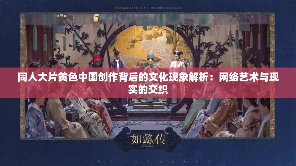 同人大片黄色中国创作背后的文化现象解析：网络艺术与现实的交织