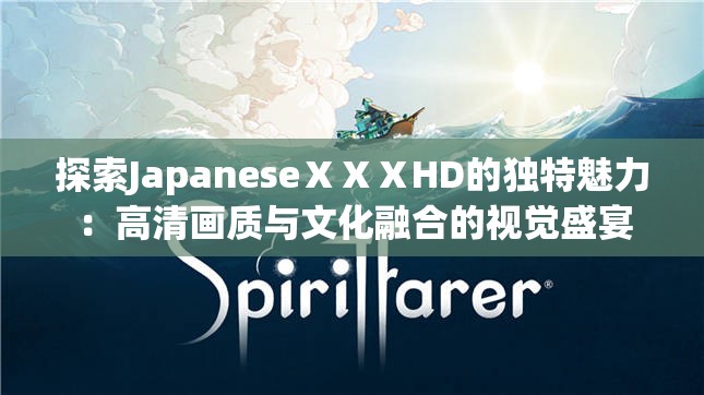 探索JapaneseⅩⅩⅩHD的独特魅力：高清画质与文化融合的视觉盛宴