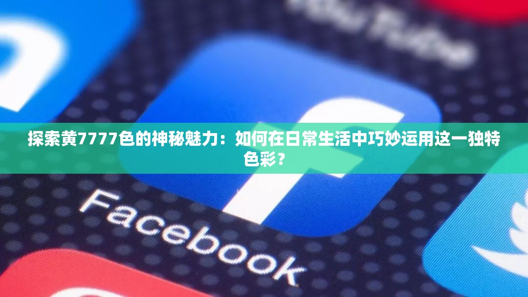 探索黄7777色的神秘魅力：如何在日常生活中巧妙运用这一独特色彩？