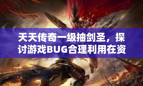 天天传奇一级抽剑圣，探讨游戏BUG合理利用在资源管理中的关键性策略