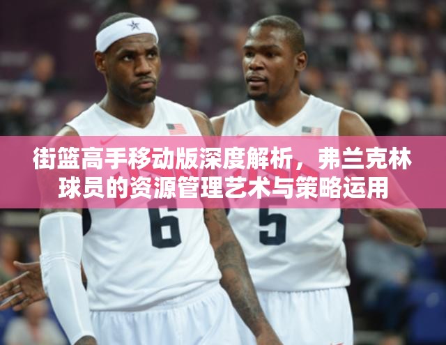 街篮高手移动版深度解析，弗兰克林球员的资源管理艺术与策略运用