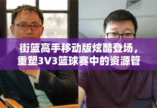街篮高手移动版炫酷登场，重塑3V3篮球赛中的资源管理新艺术