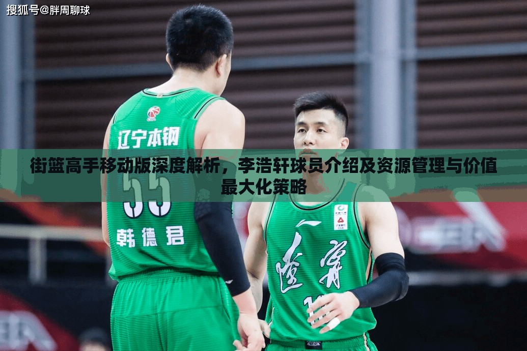街篮高手移动版深度解析，李浩轩球员介绍及资源管理与价值最大化策略
