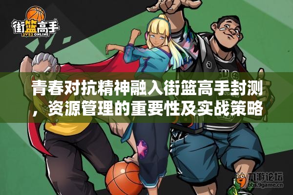 青春对抗精神融入街篮高手封测，资源管理的重要性及实战策略解析