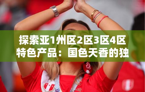 探索亚1州区2区3区4区特色产品：国色天香的独特魅力与市场前景分析