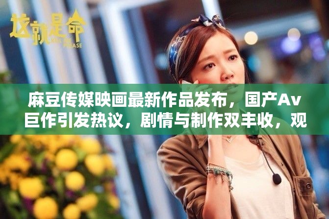 麻豆传媒映画最新作品发布，国产Av巨作引发热议，剧情与制作双丰收，观众评价如何？