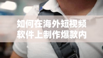 如何在海外短视频软件上制作爆款内容？完整教程与技巧分享，助你快速提升播放量
