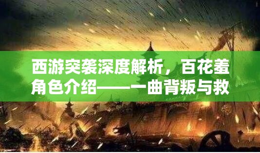 西游突袭深度解析，百花羞角色介绍——一曲背叛与救赎交织的悲歌