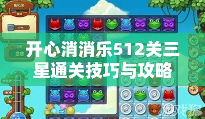 开心消消乐512关三星通关技巧与攻略全面详细解析