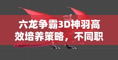 六龙争霸3D神羽高效培养策略，不同职业神羽全方位培养全攻略