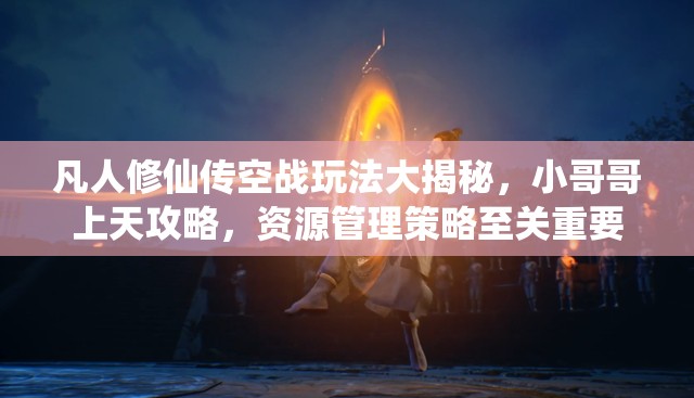 凡人修仙传空战玩法大揭秘，小哥哥上天攻略，资源管理策略至关重要