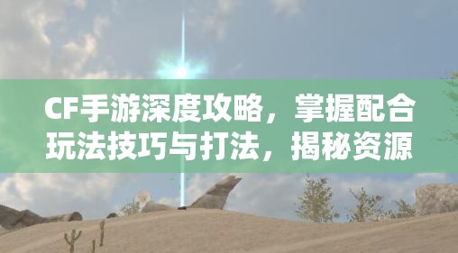 CF手游深度攻略，掌握配合玩法技巧与打法，揭秘资源管理的艺术