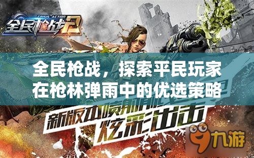 全民枪战，探索平民玩家在枪林弹雨中的优选策略与乐趣