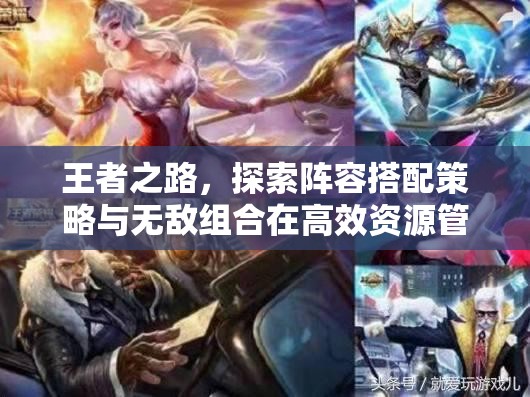 王者之路，探索阵容搭配策略与无敌组合在高效资源管理中的核心作用