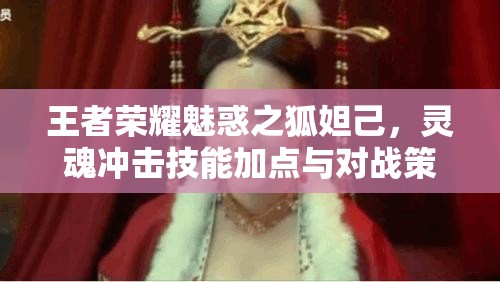 王者荣耀魅惑之狐妲己，灵魂冲击技能加点与对战策略深度解析