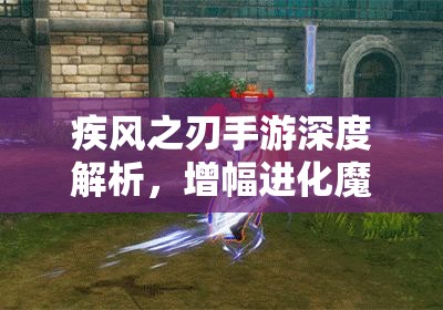 疾风之刃手游深度解析，增幅进化魔纹的作用与详细解读