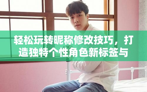 轻松玩转昵称修改技巧，打造独特个性角色新标签与身份标识