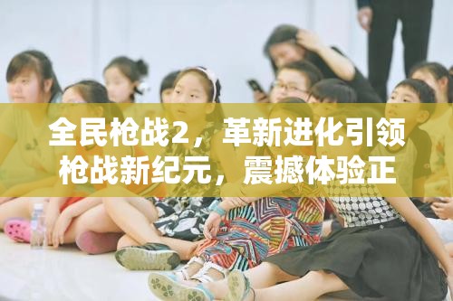 全民枪战2，革新进化引领枪战新纪元，震撼体验正式启航