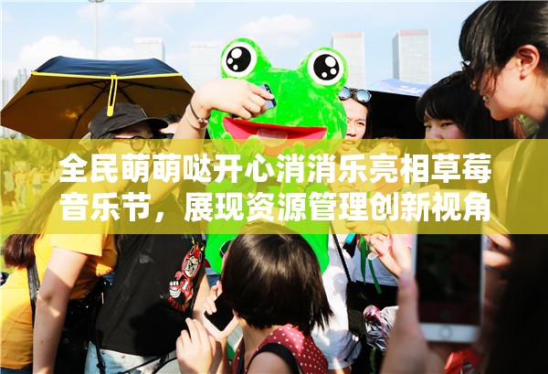 全民萌萌哒开心消消乐亮相草莓音乐节，展现资源管理创新视角