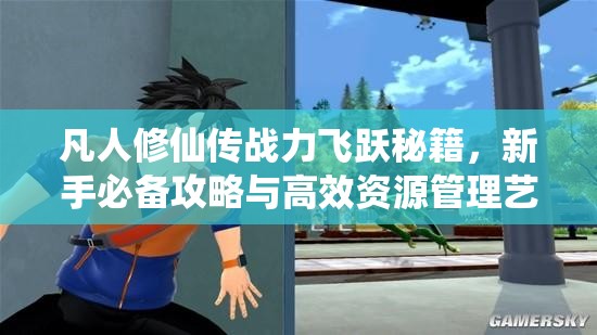 凡人修仙传战力飞跃秘籍，新手必备攻略与高效资源管理艺术解析
