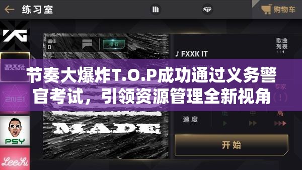 节奏大爆炸T.O.P成功通过义务警官考试，引领资源管理全新视角