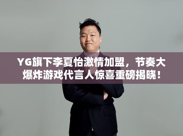 YG旗下李夏怡激情加盟，节奏大爆炸游戏代言人惊喜重磅揭晓！