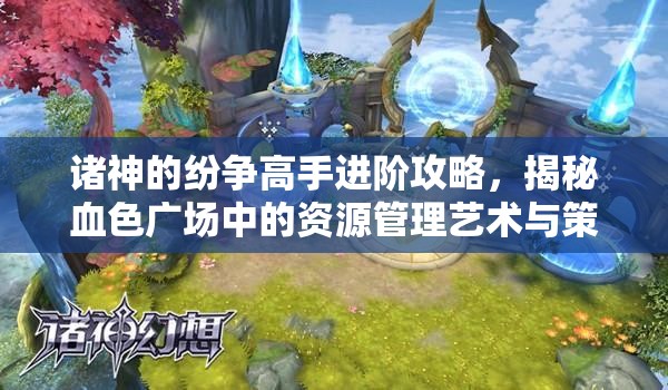 诸神的纷争高手进阶攻略，揭秘血色广场中的资源管理艺术与策略
