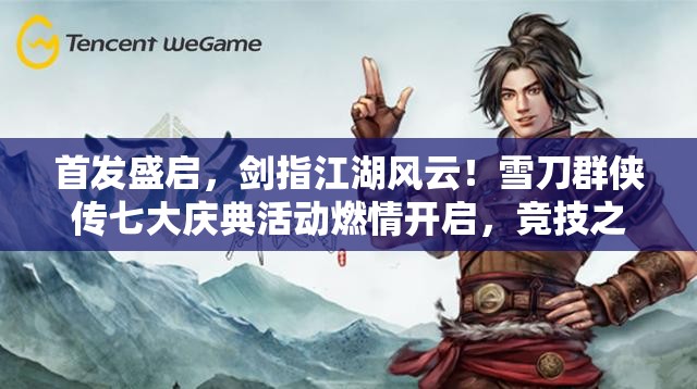 首发盛启，剑指江湖风云！雪刀群侠传七大庆典活动燃情开启，竞技之路热血沸腾