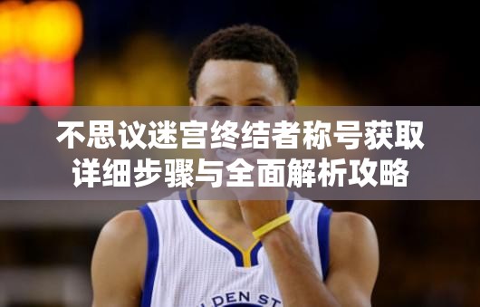 不思议迷宫终结者称号获取详细步骤与全面解析攻略