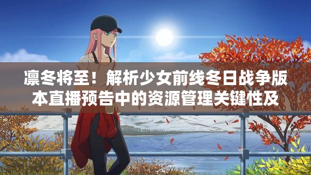 凛冬将至！解析少女前线冬日战争版本直播预告中的资源管理关键性及实战策略