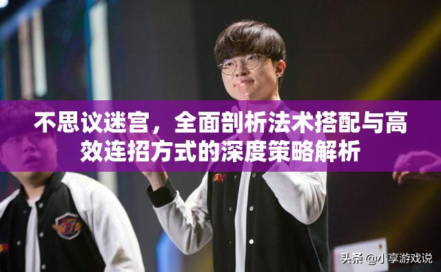 不思议迷宫，全面剖析法术搭配与高效连招方式的深度策略解析