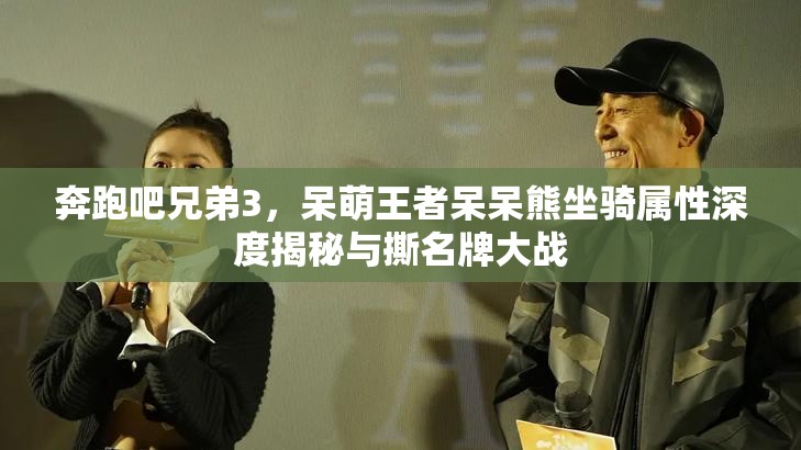 奔跑吧兄弟3，呆萌王者呆呆熊坐骑属性深度揭秘与撕名牌大战