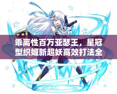 乖离性百万亚瑟王，星冠型织姬新超妖高效打法全攻略与解析